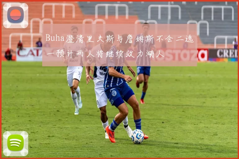 Buha澄清里夫斯与詹姆斯不会二选一预计两人将继续效力湖人