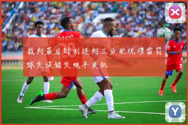 裁判最后时刻连判三分犯规穆雷罚球失误错失绝平良机