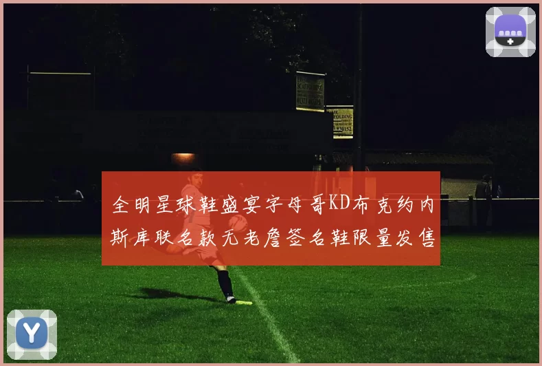 全明星球鞋盛宴字母哥KD布克约内斯库联名款无老詹签名鞋限量发售