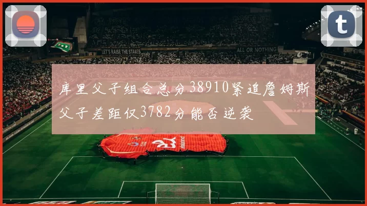 库里父子组合总分38910紧追詹姆斯父子差距仅3782分能否逆袭