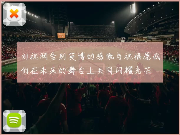 刘祝润告别英博的感慨与祝福愿我们在未来的舞台上共同闪耀光芒