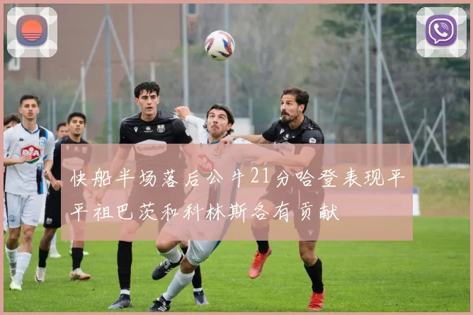 快船半场落后公牛21分哈登表现平平祖巴茨和科林斯各有贡献