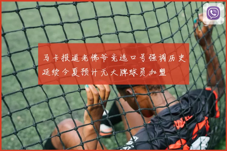 马卡报道老佛爷竞选口号强调历史延续今夏预计无大牌球员加盟