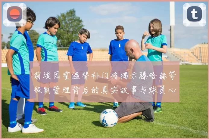 前埃因霍温替补门将揭示滕哈赫等级制管理背后的真实故事与球员心声